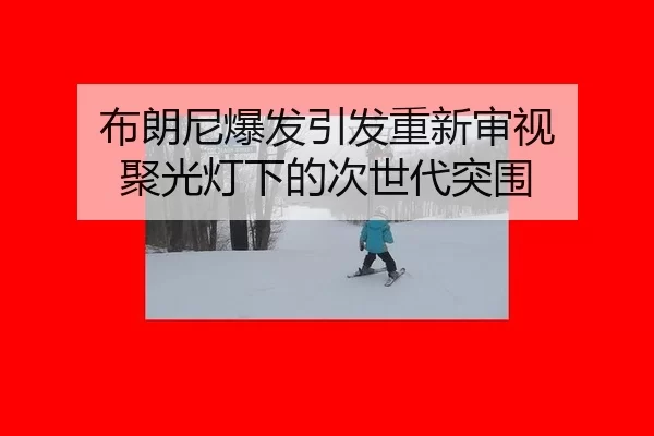 布朗尼爆发引发重新审视 聚光灯下的次世代突围